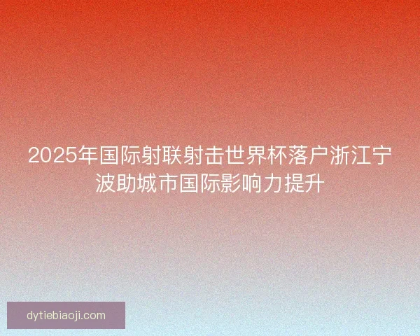 2025年国际射联射击世界杯落户浙江宁波助城市国际影响力提升