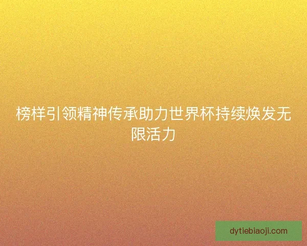 榜样引领精神传承助力世界杯持续焕发无限活力